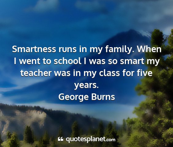 George burns - smartness runs in my family. when i went to...