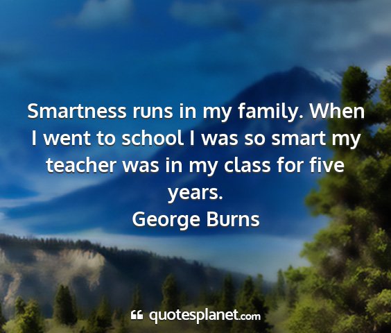 George burns - smartness runs in my family. when i went to...