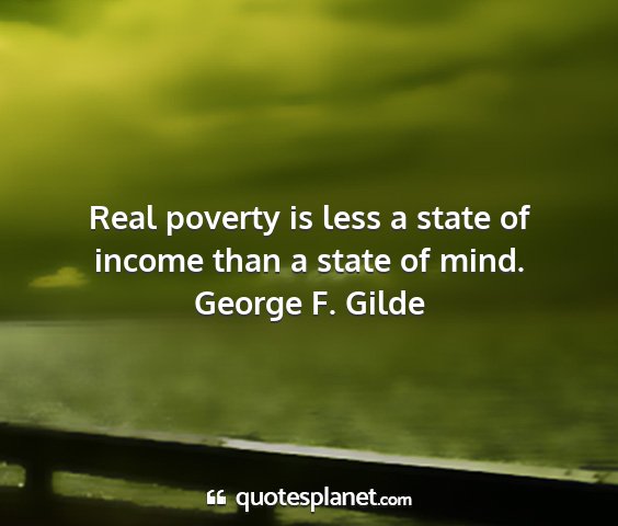 George f. gilde - real poverty is less a state of income than a...