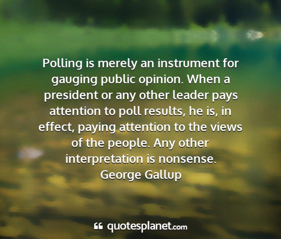 George gallup - polling is merely an instrument for gauging...