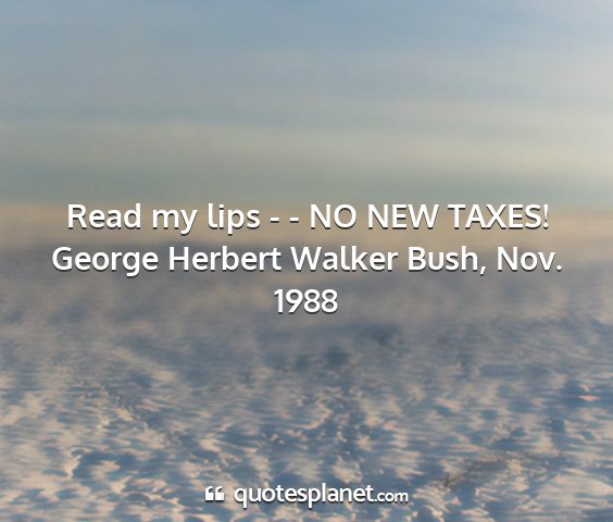 George herbert walker bush, nov. 1988 - read my lips - - no new taxes!...