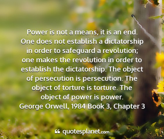 George orwell, 1984 book 3, chapter 3 - power is not a means, it is an end. one does not...