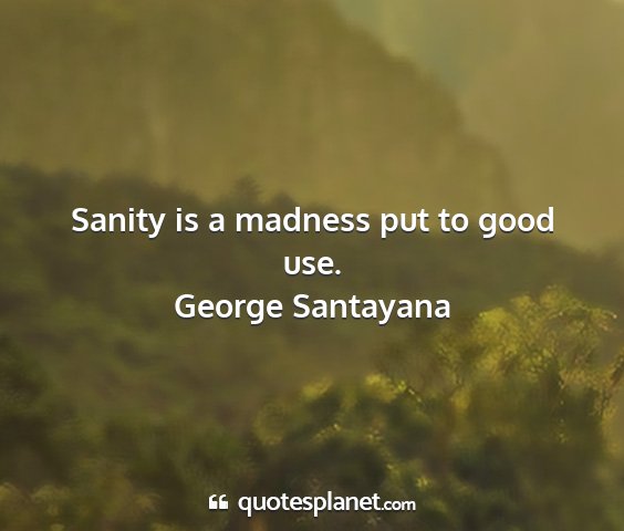 George santayana - sanity is a madness put to good use....