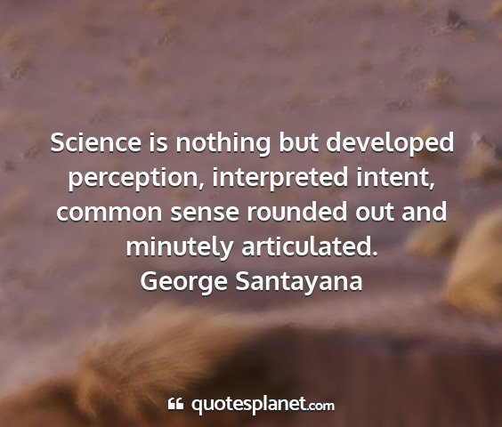 George santayana - science is nothing but developed perception,...