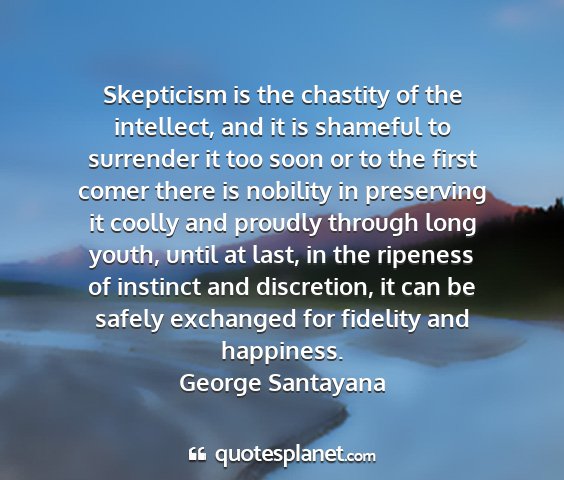 George santayana - skepticism is the chastity of the intellect, and...