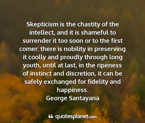 George santayana - skepticism is the chastity of the intellect, and...