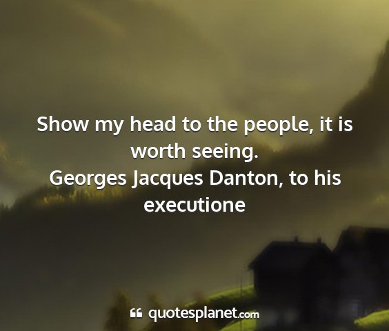 Georges jacques danton, to his executione - show my head to the people, it is worth seeing....