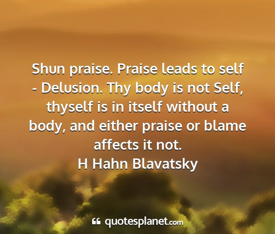 H hahn blavatsky - shun praise. praise leads to self - delusion. thy...