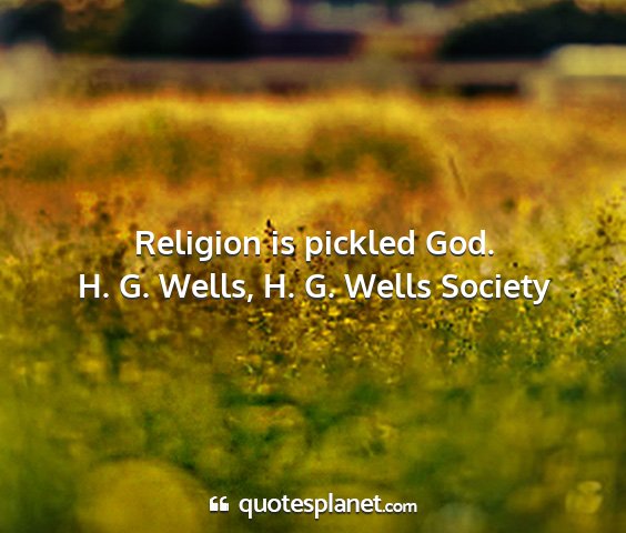 H. g. wells, h. g. wells society - religion is pickled god....