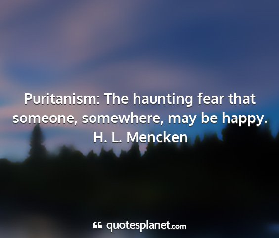 H. l. mencken - puritanism: the haunting fear that someone,...