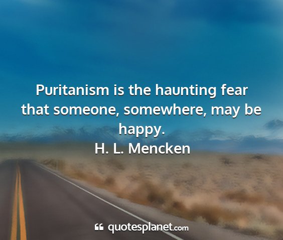 H. l. mencken - puritanism is the haunting fear that someone,...
