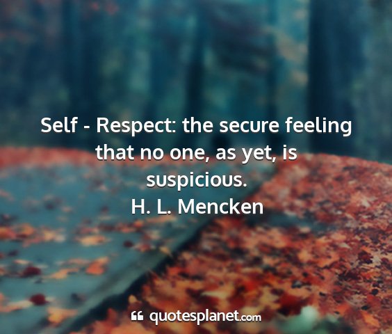 H. l. mencken - self - respect: the secure feeling that no one,...