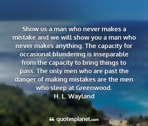 H. l. wayland - show us a man who never makes a mistake and we...