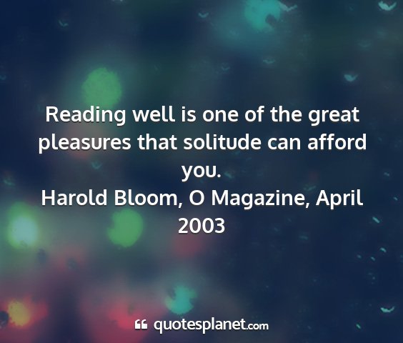 Harold bloom, o magazine, april 2003 - reading well is one of the great pleasures that...