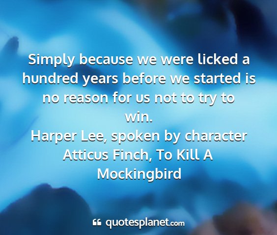 Harper lee, spoken by character atticus finch, to kill a mockingbird - simply because we were licked a hundred years...