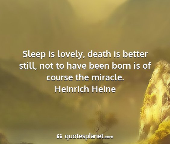 Heinrich heine - sleep is lovely, death is better still, not to...