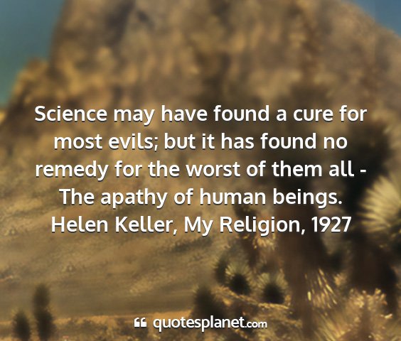 Helen keller, my religion, 1927 - science may have found a cure for most evils; but...