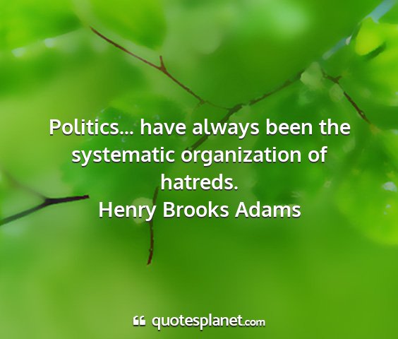 Henry brooks adams - politics... have always been the systematic...
