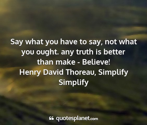 Henry david thoreau, simplify simplify - say what you have to say, not what you ought. any...