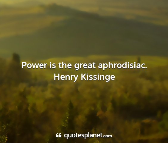 Henry kissinge - power is the great aphrodisiac....