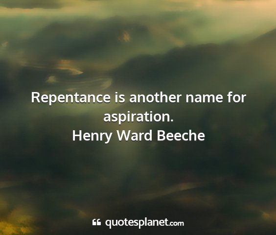 Henry ward beeche - repentance is another name for aspiration....