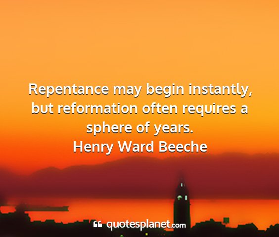 Henry ward beeche - repentance may begin instantly, but reformation...