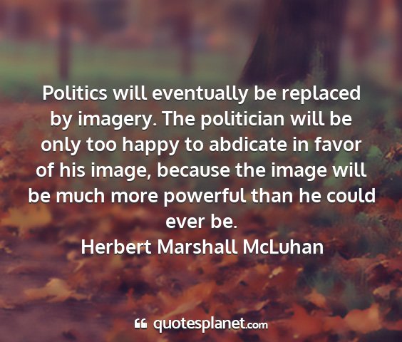 Herbert marshall mcluhan - politics will eventually be replaced by imagery....