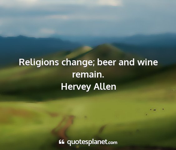 Hervey allen - religions change; beer and wine remain....