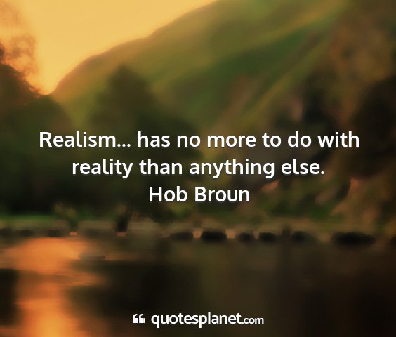 Hob broun - realism... has no more to do with reality than...