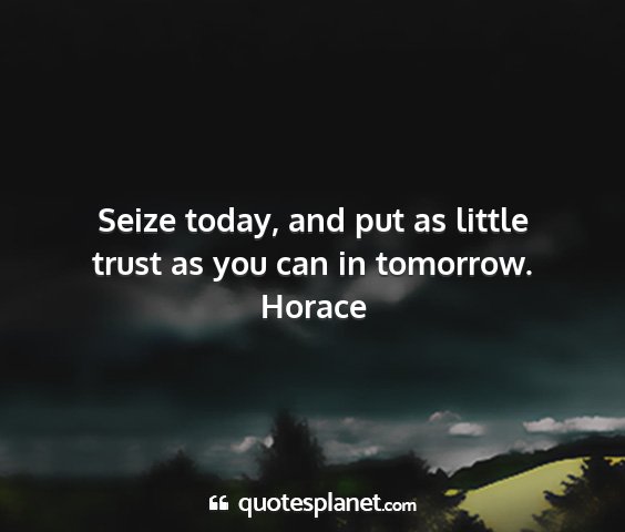 Horace - seize today, and put as little trust as you can...