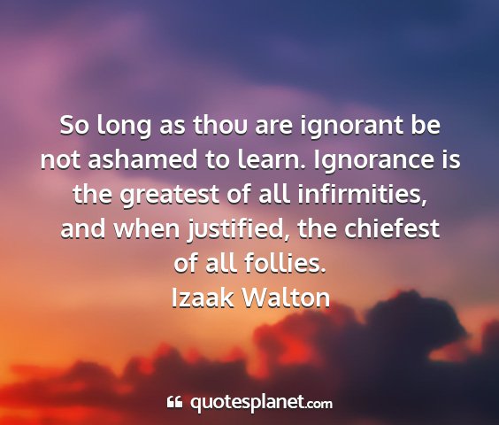 Izaak walton - so long as thou are ignorant be not ashamed to...