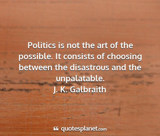 J. k. galbraith - politics is not the art of the possible. it...