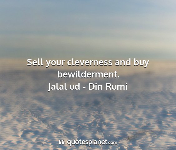 Jalal ud - din rumi - sell your cleverness and buy bewilderment....