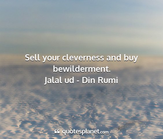 Jalal ud - din rumi - sell your cleverness and buy bewilderment....