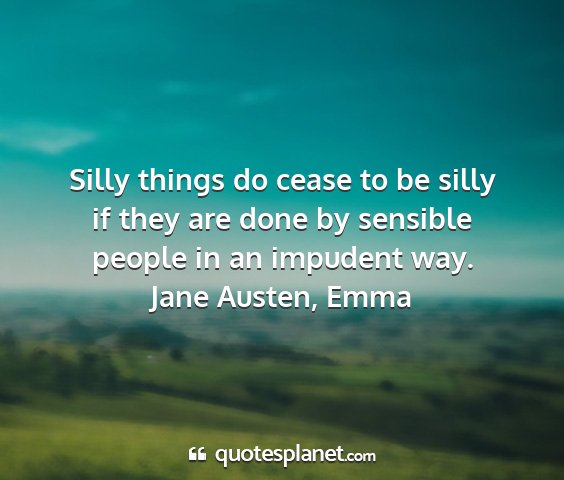 Jane austen, emma - silly things do cease to be silly if they are...