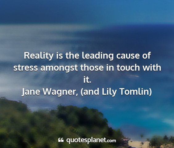 Jane wagner, (and lily tomlin) - reality is the leading cause of stress amongst...
