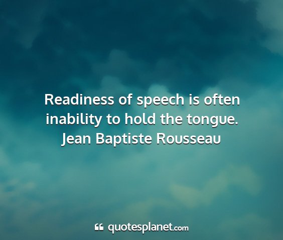 Jean baptiste rousseau - readiness of speech is often inability to hold...