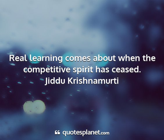 Jiddu krishnamurti - real learning comes about when the competitive...