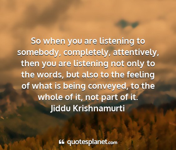 Jiddu krishnamurti - so when you are listening to somebody,...