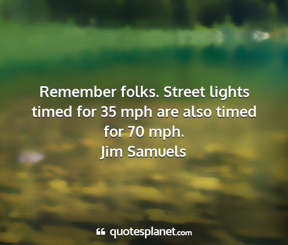 Jim samuels - remember folks. street lights timed for 35 mph...