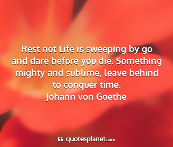 Johann von goethe - rest not life is sweeping by go and dare before...
