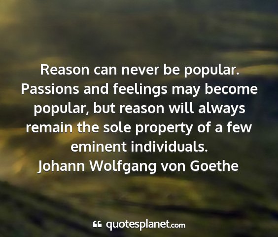 Johann wolfgang von goethe - reason can never be popular. passions and...