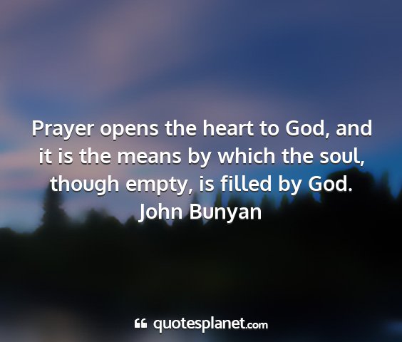 John bunyan - prayer opens the heart to god, and it is the...