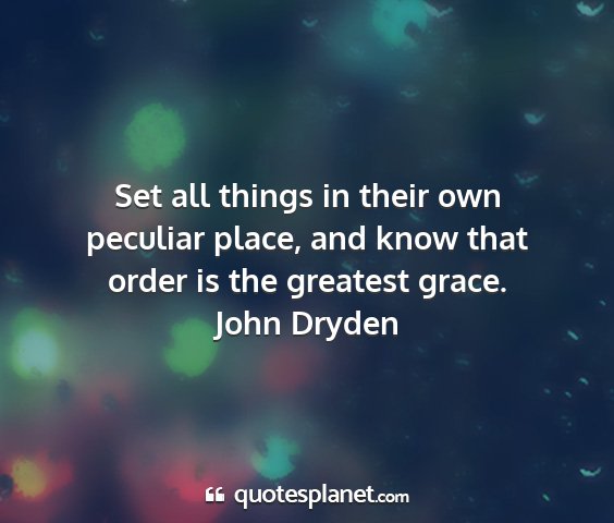 John dryden - set all things in their own peculiar place, and...