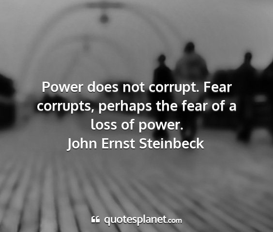 John ernst steinbeck - power does not corrupt. fear corrupts, perhaps...