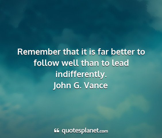 John g. vance - remember that it is far better to follow well...