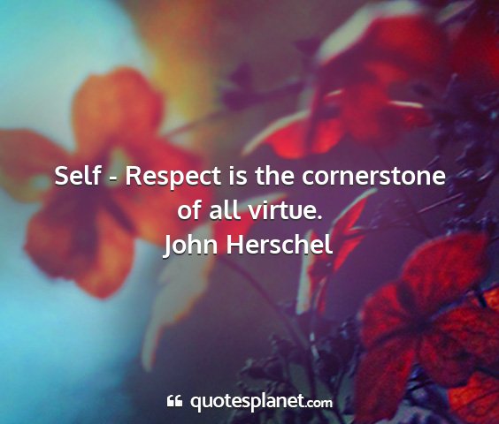 John herschel - self - respect is the cornerstone of all virtue....