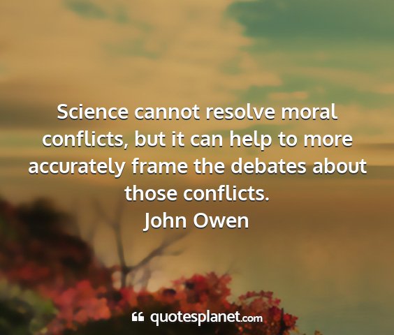 John owen - science cannot resolve moral conflicts, but it...