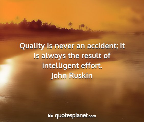 John ruskin - quality is never an accident; it is always the...