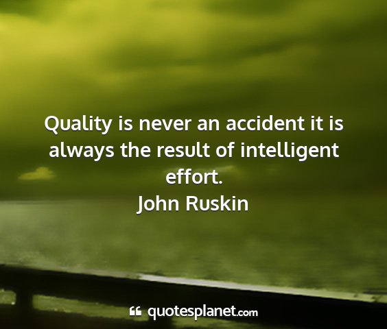 John ruskin - quality is never an accident it is always the...